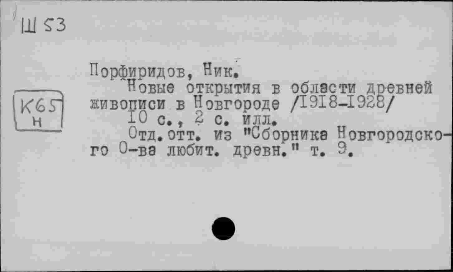 ﻿Порфиридов, Ник.
Новые открытия в области древней живописи в Новгороде /1918-І928/
10 с., 2 с. йлл.
Отд.отт. из "Сборника Новгородско го О-ва любит, древн. " т. 9.